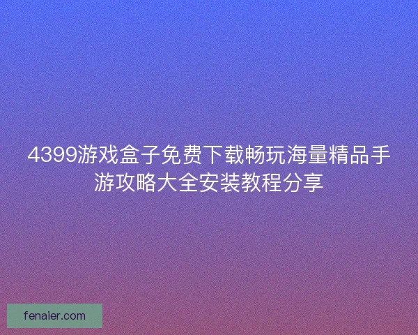 4399游戏盒子免费下载畅玩海量精品手游攻略大全安装教程分享 4399游戏盒子免费下载畅玩海量精品手游攻略大全安装教程分享