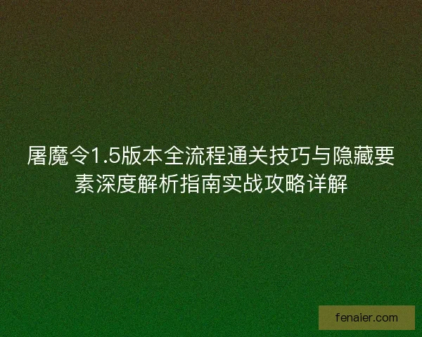 屠魔令1.5版本全流程通关技巧与隐藏要素深度解析指南实战攻略详解