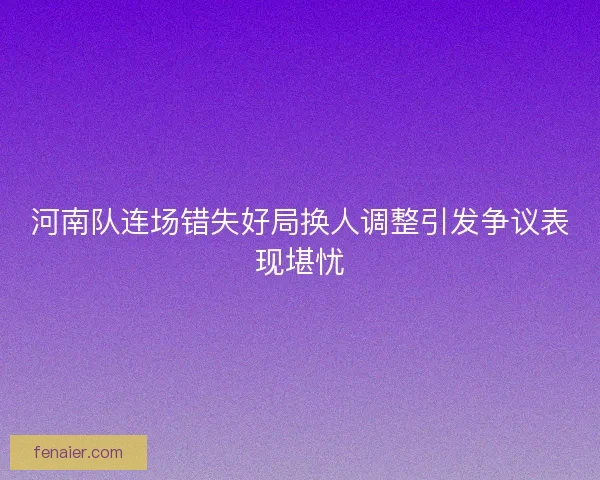 河南队连场错失好局换人调整引发争议表现堪忧