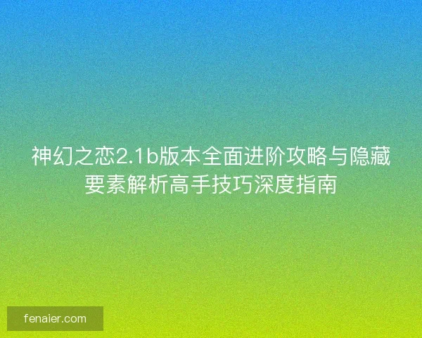 神幻之恋2.1b版本全面进阶攻略与隐藏要素解析高手技巧深度指南