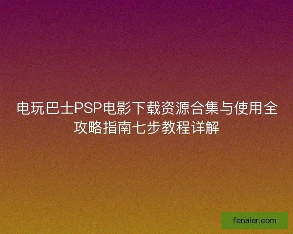 电玩巴士PSP电影下载资源合集与使用全攻略指南七步教程详解
