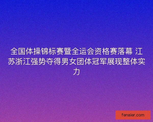 全国体操锦标赛暨全运会资格赛落幕 江苏浙江强势夺得男女团体冠军展现整体实力