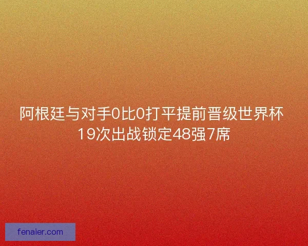 阿根廷与对手0比0打平提前晋级世界杯 19次出战锁定48强7席