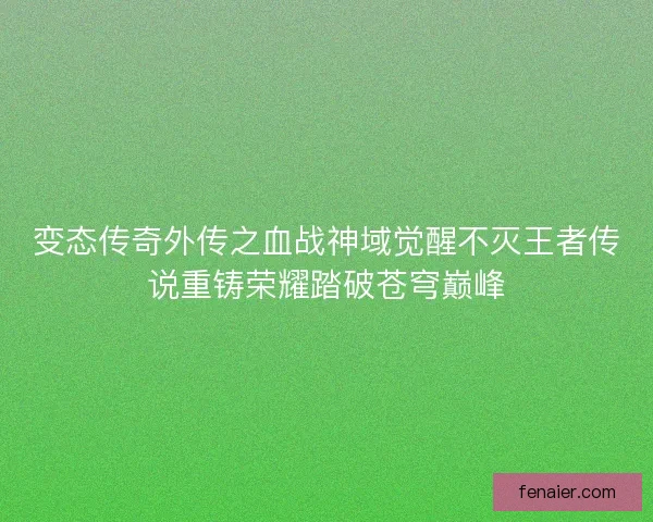 变态传奇外传之血战神域觉醒不灭王者传说重铸荣耀踏破苍穹巅峰 变态传奇外传之血战神域觉醒不灭王者传说重铸荣耀踏破苍穹巅峰