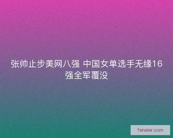 张帅止步美网八强 中国女单选手无缘16强全军覆没 张帅止步美网八强 中国女单选手无缘16强全军覆没