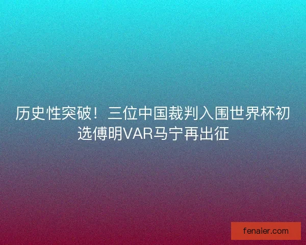 历史性突破！三位中国裁判入围世界杯初选傅明VAR马宁再出征