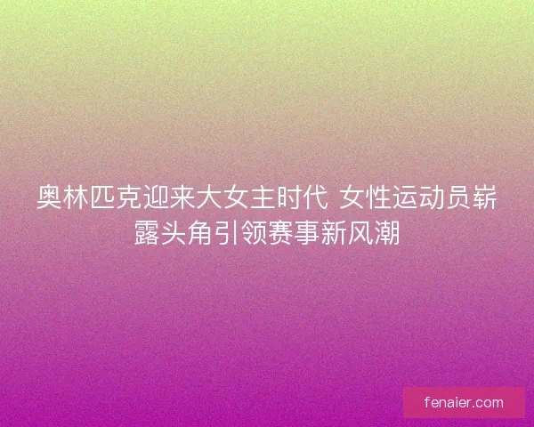 奥林匹克迎来大女主时代 女性运动员崭露头角引领赛事新风潮 奥林匹克迎来大女主时代 女性运动员崭露头角引领赛事新风潮