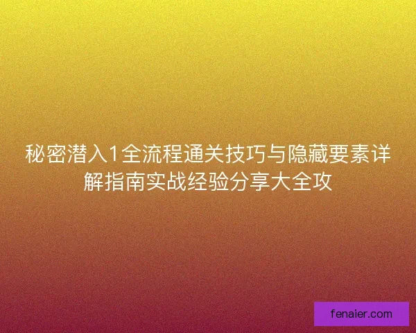 秘密潜入1全流程通关技巧与隐藏要素详解指南实战经验分享大全攻 秘密潜入1全流程通关技巧与隐藏要素详解指南实战经验分享大全攻