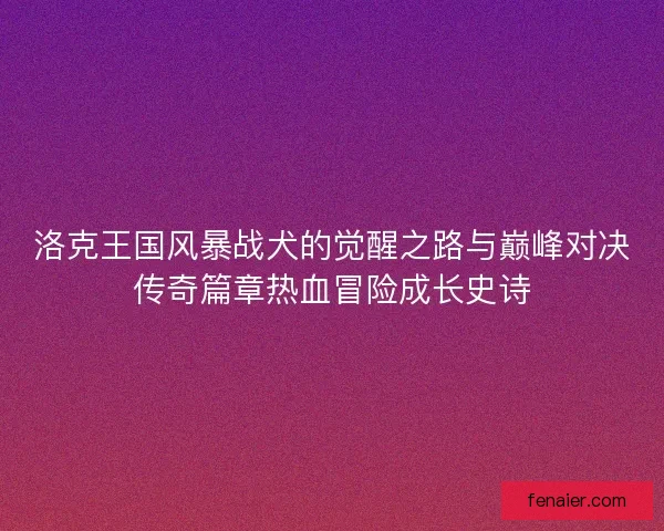 洛克王国风暴战犬的觉醒之路与巅峰对决传奇篇章热血冒险成长史诗 洛克王国风暴战犬的觉醒之路与巅峰对决传奇篇章热血冒险成长史诗